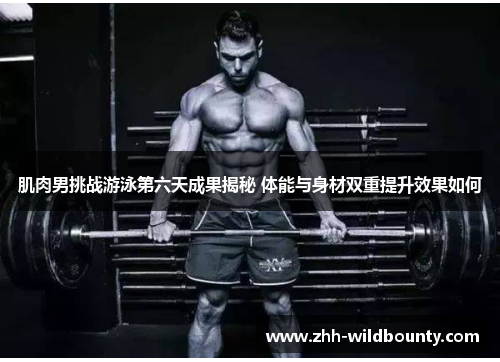 肌肉男挑战游泳第六天成果揭秘 体能与身材双重提升效果如何