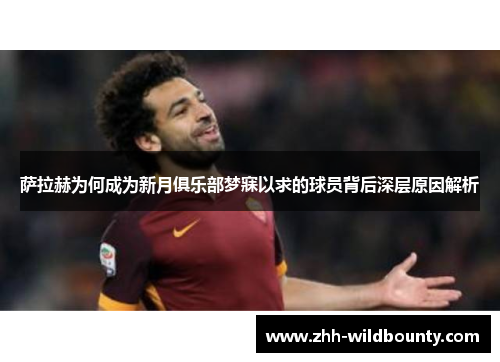 萨拉赫为何成为新月俱乐部梦寐以求的球员背后深层原因解析