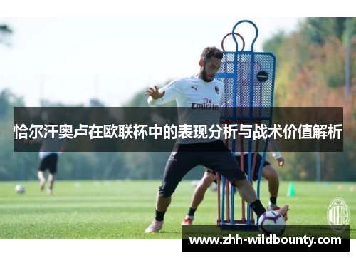 恰尔汗奥卢在欧联杯中的表现分析与战术价值解析