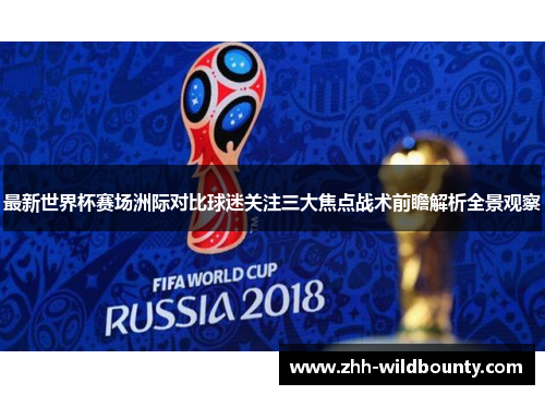 最新世界杯赛场洲际对比球迷关注三大焦点战术前瞻解析全景观察