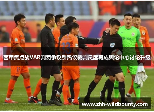 西甲焦点战VAR判罚争议引热议裁判尺度再成舆论中心讨论升级
