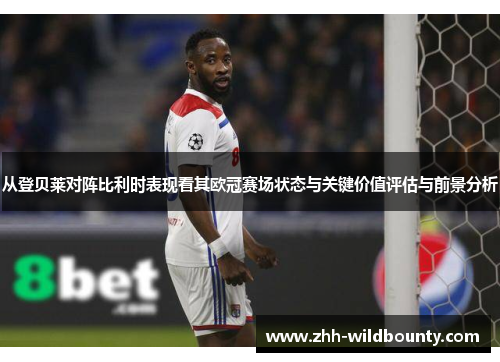 从登贝莱对阵比利时表现看其欧冠赛场状态与关键价值评估与前景分析