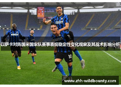 以萨卡对阵国米国家队赛事表现稳定性变化观察及其战术影响分析