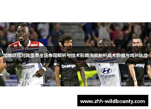 加维欧冠对阵里昂全场表现解析与技术影响深度剖析战术价值与成长轨迹