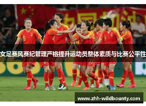 女足赛风赛纪管理严格提升运动员整体素质与比赛公平性